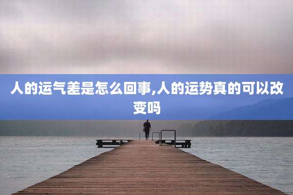 人的运气差是怎么回事,人的运势真的可以改变吗