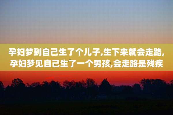 孕妇梦到自己生了个儿子,生下来就会走路,孕妇梦见自己生了一个男孩,会走路是残疾