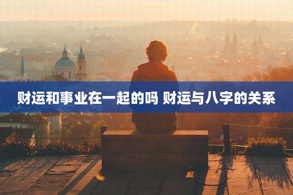财运和事业在一起的吗 财运与八字的关系