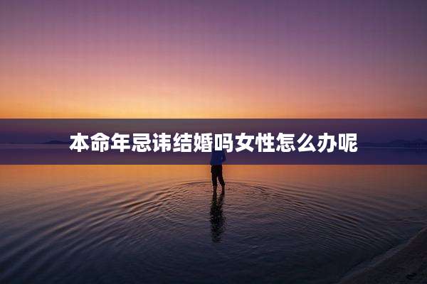 本命年忌讳结婚吗女性怎么办呢