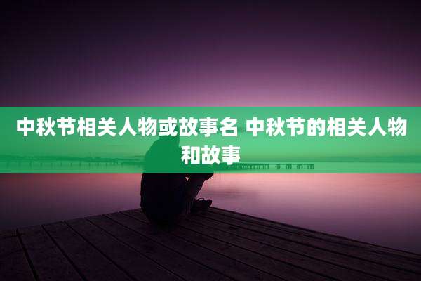 中秋节相关人物或故事名 中秋节的相关人物和故事
