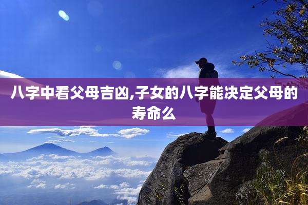 八字中看父母吉凶,子女的八字能决定父母的寿命么