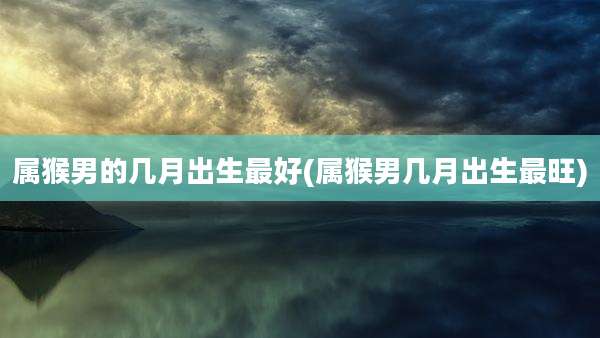 属猴男的几月出生最好(属猴男几月出生最旺)