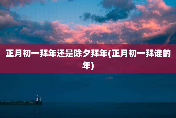 正月初一拜年还是除夕拜年(正月初一拜谁的年)