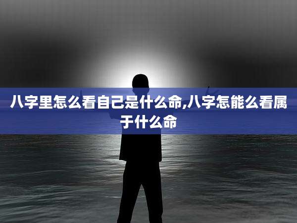 八字里怎么看自己是什么命,八字怎能么看属于什么命