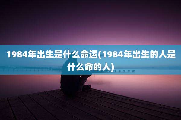 1984年出生是什么命运(1984年出生的人是什么命的人)