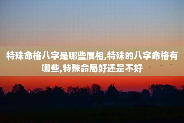 特殊命格八字是哪些属相,特殊的八字命格有哪些,特殊命局好还是不好