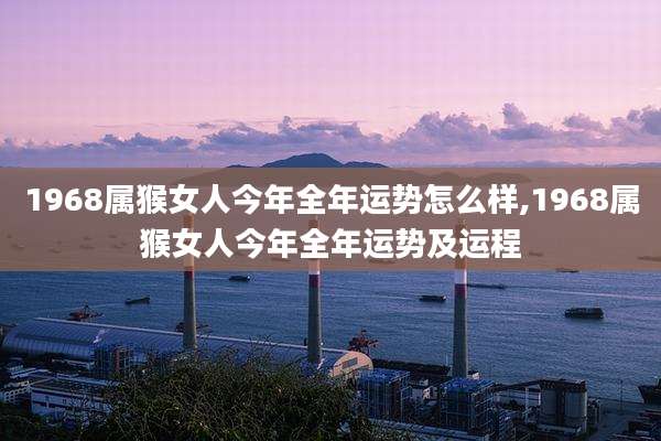 1968属猴女人今年全年运势怎么样,1968属猴女人今年全年运势及运程