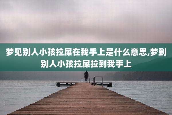 梦见别人小孩拉屎在我手上是什么意思,梦到别人小孩拉屎拉到我手上