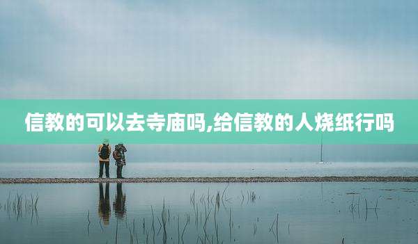 信教的可以去寺庙吗,给信教的人烧纸行吗