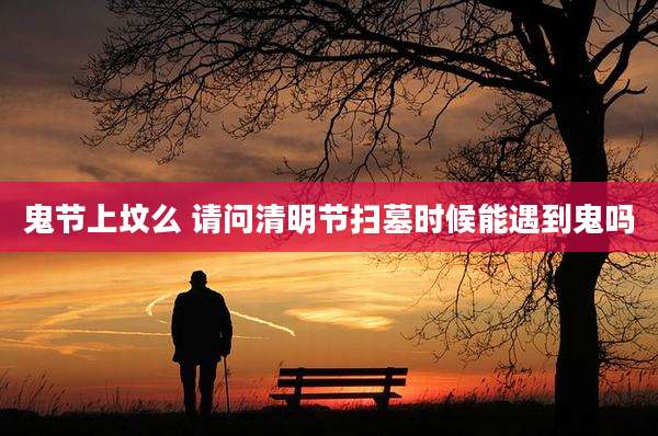 鬼节上坟么 请问清明节扫墓时候能遇到鬼吗