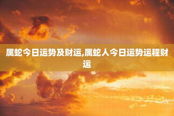 属蛇今日运势及财运,属蛇人今日运势运程财运