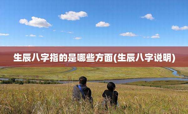 生辰八字指的是哪些方面(生辰八字说明)