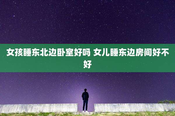 女孩睡东北边卧室好吗 女儿睡东边房间好不好