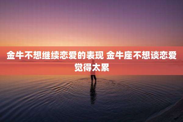 金牛不想继续恋爱的表现 金牛座不想谈恋爱觉得太累