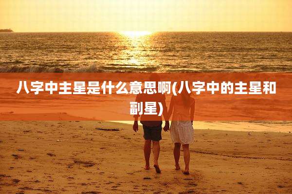 八字中主星是什么意思啊(八字中的主星和副星)