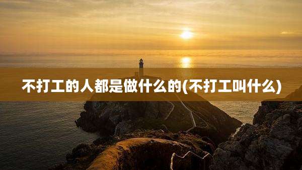 不打工的人都是做什么的(不打工叫什么)