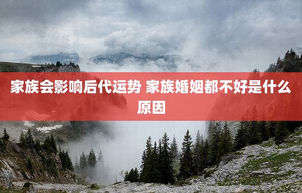 家族会影响后代运势 家族婚姻都不好是什么原因