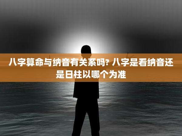 八字算命与纳音有关系吗? 八字是看纳音还是日柱以哪个为准