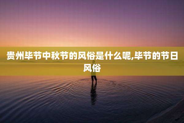 贵州毕节中秋节的风俗是什么呢,毕节的节日风俗