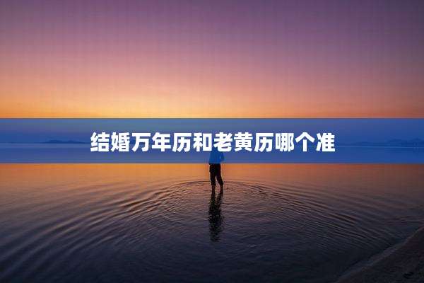 结婚万年历和老黄历哪个准
