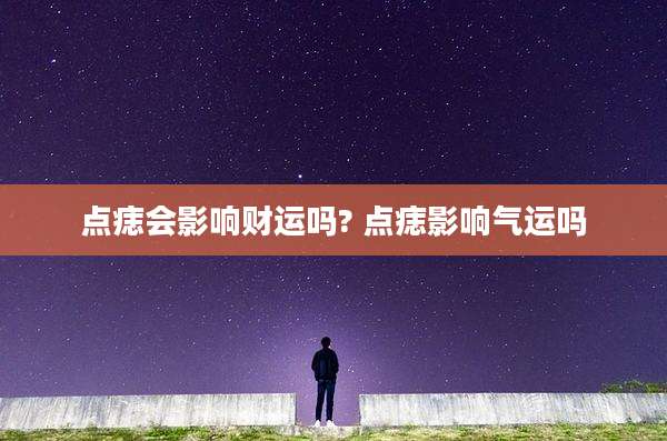 点痣会影响财运吗? 点痣影响气运吗