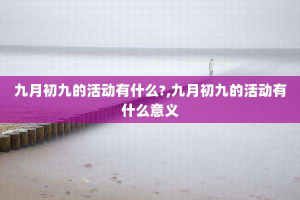 九月初九的活动有什么?,九月初九的活动有什么意义