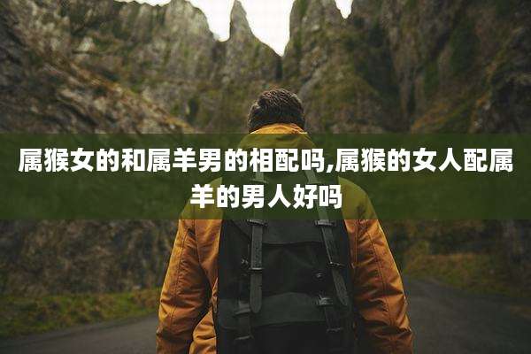 属猴女的和属羊男的相配吗,属猴的女人配属羊的男人好吗