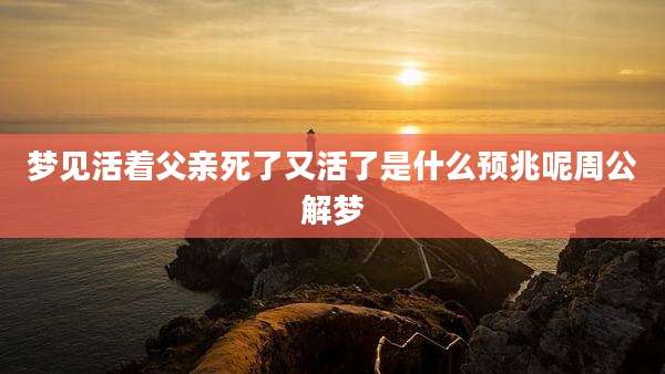 梦见活着父亲死了又活了是什么预兆呢周公解梦