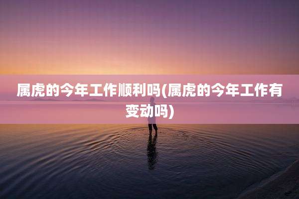 属虎的今年工作顺利吗(属虎的今年工作有变动吗)