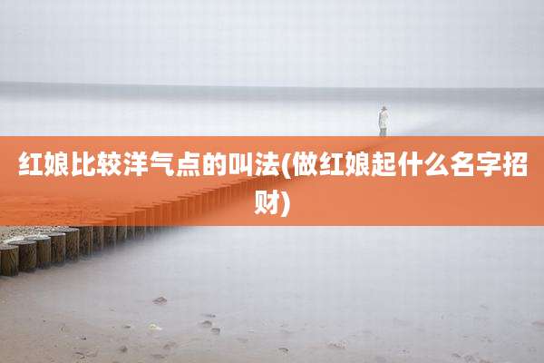 红娘比较洋气点的叫法(做红娘起什么名字招财)