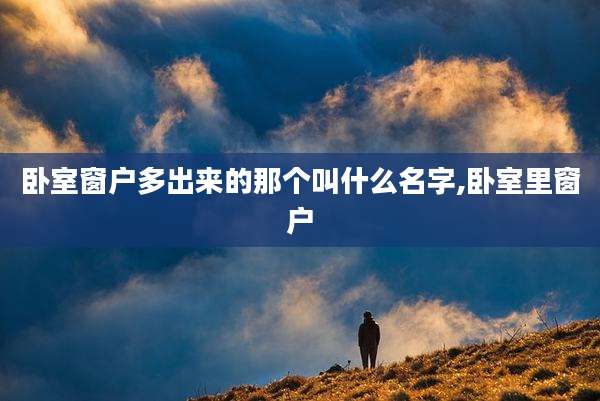 卧室窗户多出来的那个叫什么名字,卧室里窗户