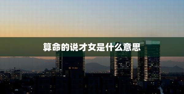 算命的说才女是什么意思