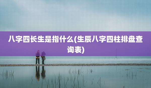 八字四长生是指什么(生辰八字四柱排盘查询表)