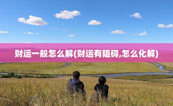 财运一般怎么解(财运有阻碍,怎么化解)