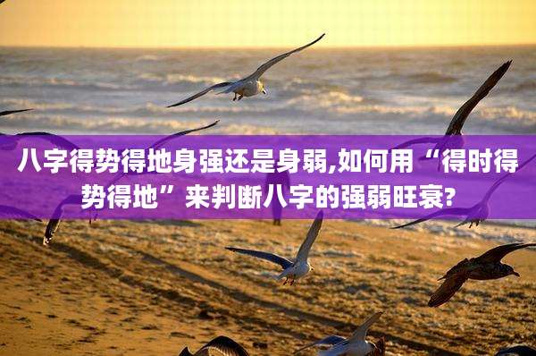 八字得势得地身强还是身弱,如何用“得时得势得地”来判断八字的强弱旺衰?