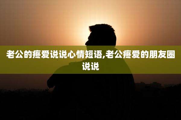 老公的疼爱说说心情短语,老公疼爱的朋友圈说说