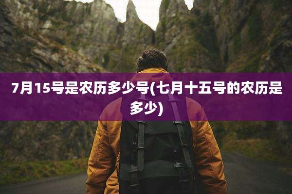 7月15号是农历多少号(七月十五号的农历是多少)