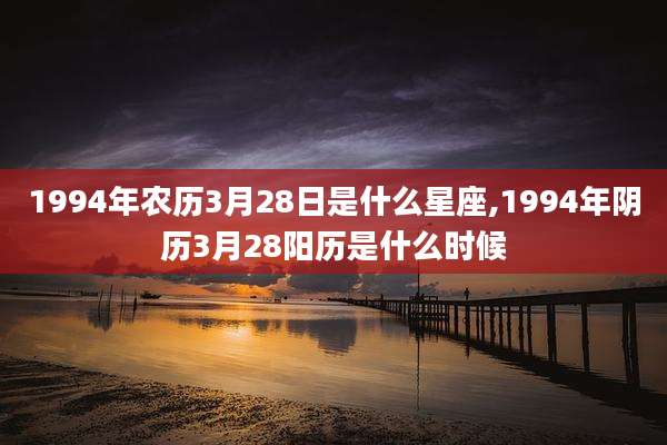 1994年农历3月28日是什么星座,1994年阴历3月28阳历是什么时候