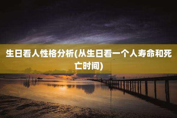 生日看人性格分析(从生日看一个人寿命和死亡时间)