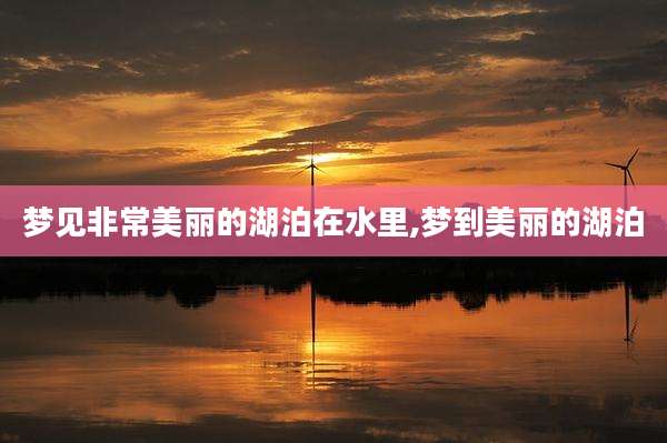 梦见非常美丽的湖泊在水里,梦到美丽的湖泊