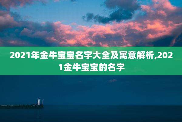 2021年金牛宝宝名字大全及寓意解析,2021金牛宝宝的名字