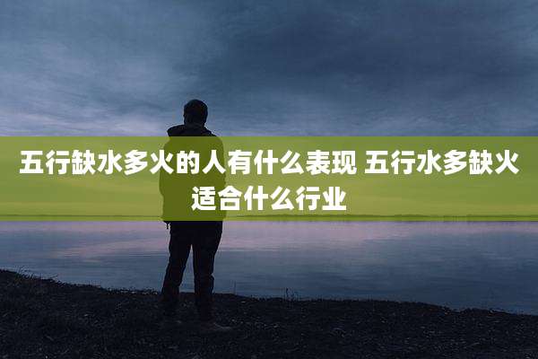 五行缺水多火的人有什么表现 五行水多缺火适合什么行业