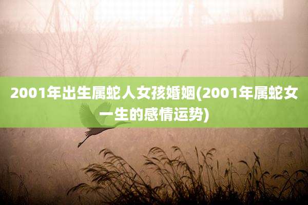2001年出生属蛇人女孩婚姻(2001年属蛇女一生的感情运势)