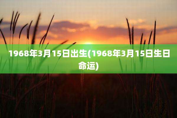 1968年3月15日出生(1968年3月15日生日命运)
