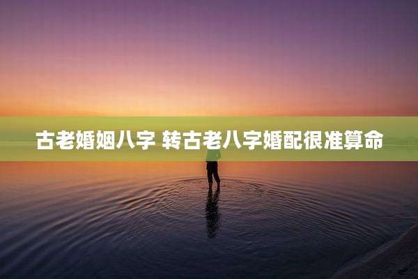 古老婚姻八字 转古老八字婚配很准算命