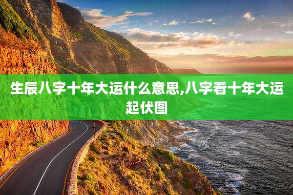 生辰八字十年大运什么意思,八字看十年大运起伏图