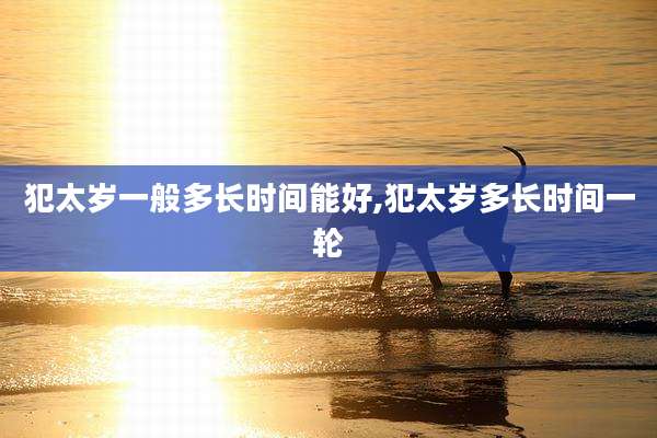 犯太岁一般多长时间能好,犯太岁多长时间一轮