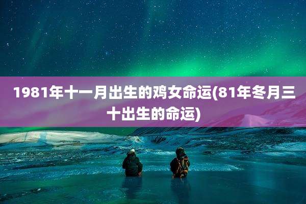 1981年十一月出生的鸡女命运(81年冬月三十出生的命运)