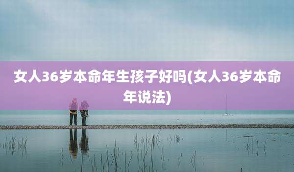 女人36岁本命年生孩子好吗(女人36岁本命年说法)